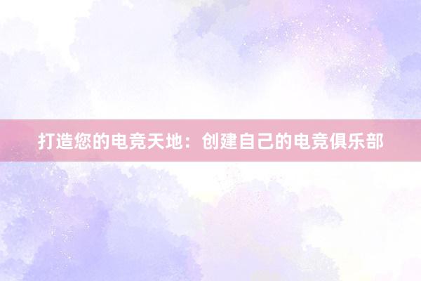 打造您的电竞天地：创建自己的电竞俱乐部