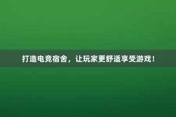 打造电竞宿舍，让玩家更舒适享受游戏！