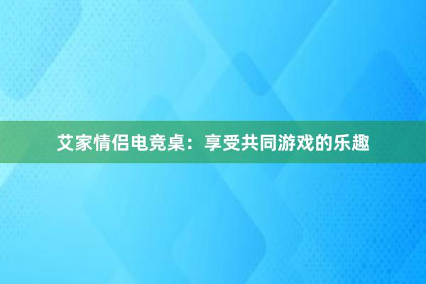 艾家情侣电竞桌：享受共同游戏的乐趣