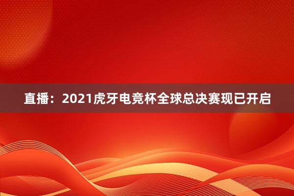 直播：2021虎牙电竞杯全球总决赛现已开启