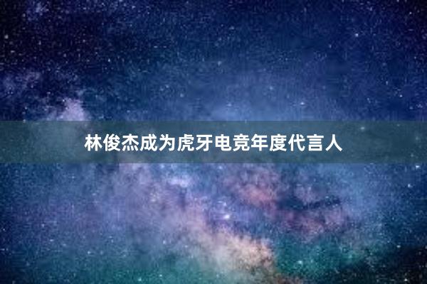 林俊杰成为虎牙电竞年度代言人