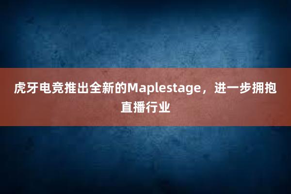 虎牙电竞推出全新的Maplestage，进一步拥抱直播行业