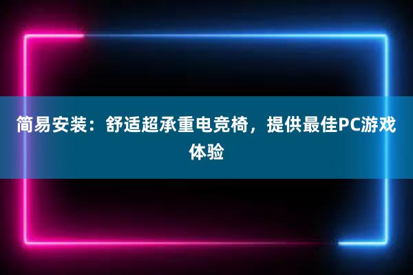 简易安装：舒适超承重电竞椅，提供最佳PC游戏体验