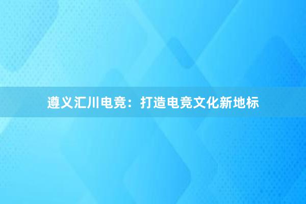 遵义汇川电竞：打造电竞文化新地标