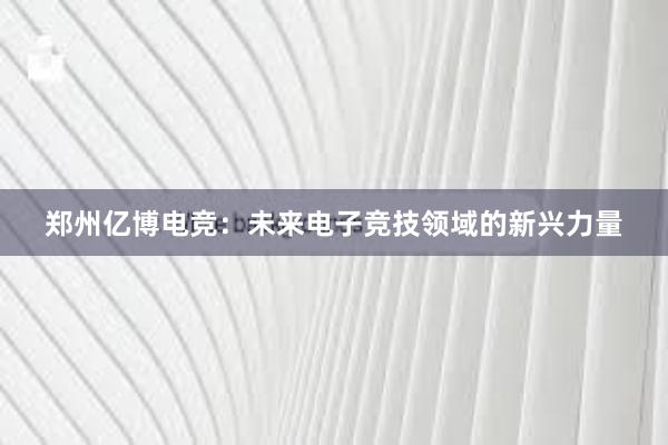 郑州亿博电竞：未来电子竞技领域的新兴力量