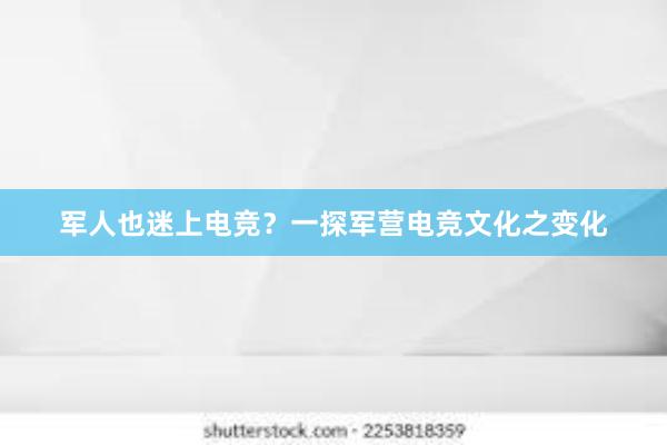 军人也迷上电竞？一探军营电竞文化之变化