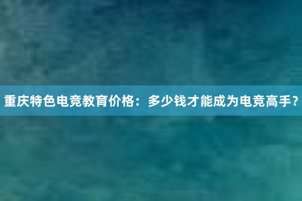 重庆特色电竞教育价格：多少钱才能成为电竞高手？