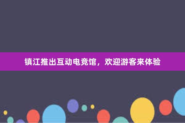 镇江推出互动电竞馆，欢迎游客来体验