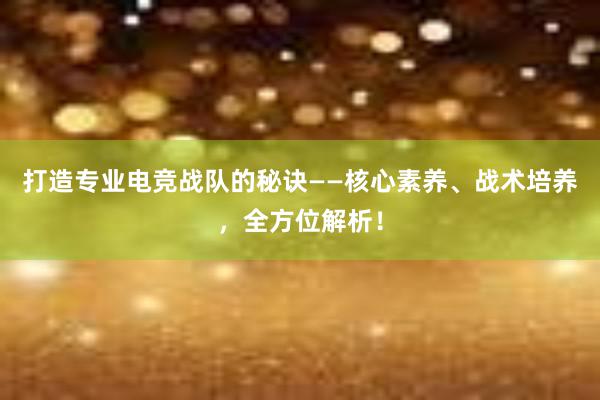 打造专业电竞战队的秘诀——核心素养、战术培养，全方位解析！