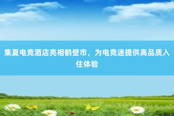 集夏电竞酒店亮相鹤壁市，为电竞迷提供高品质入住体验